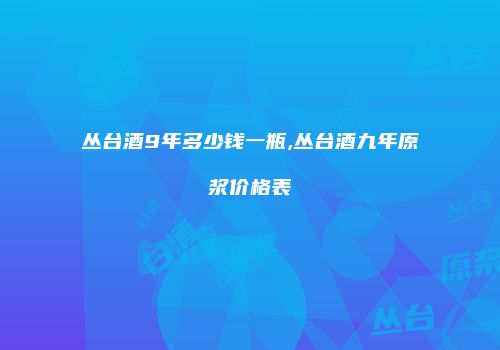 丛台酒9年多少钱一瓶,丛台酒九年原浆价格表