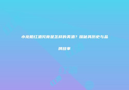 小龙船红酒究竟是怎样的美酒？探秘其历史与品牌故事
