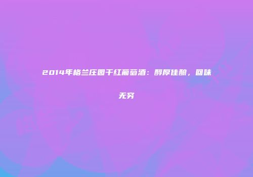 2014年格兰庄园干红葡萄酒：醇厚佳酿，回味无穷