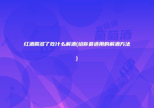 红酒喝多了吃什么解酒(给你最适用的解酒方法)