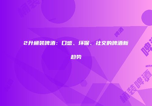 2升桶装啤酒：口感、环保、社交的啤酒新趋势