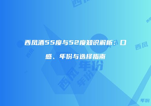 西凤酒55度与52度知识解析：口感、年份与选择指南