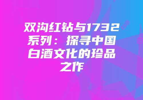 双沟红钻与1732系列：探寻中国白酒文化的珍品之作