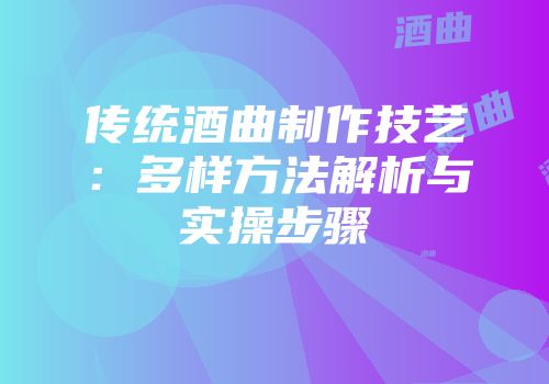 传统酒曲制作技艺：多样方法解析与实操步骤