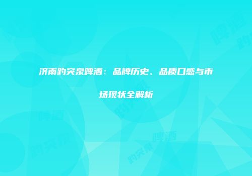 济南趵突泉啤酒：品牌历史、品质口感与市场现状全解析