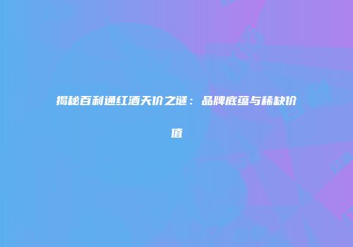 揭秘百利通红酒天价之谜：品牌底蕴与稀缺价值