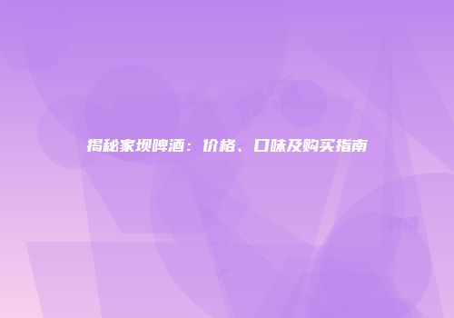 揭秘家坝啤酒：价格、口味及购买指南