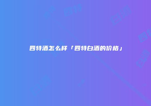 四特酒怎么样「四特白酒的价格」
