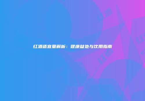 红酒适宜量解析：健康益处与饮用指南