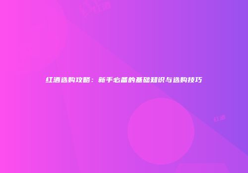 红酒选购攻略：新手必备的基础知识与选购技巧