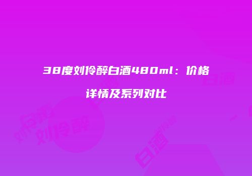 38度刘伶醉白酒480ml：价格详情及系列对比