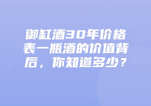 御缸酒30年价格表一瓶酒的价值背后，你知道多少？