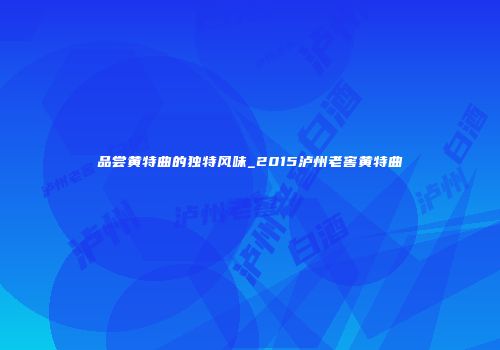 品尝黄特曲的独特风味_2015泸州老窖黄特曲