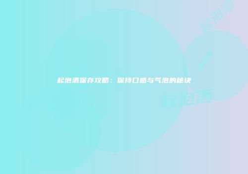 起泡酒保存攻略：保持口感与气泡的秘诀