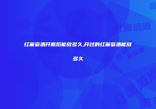 红葡萄酒开瓶后能放多久,开过的红葡萄酒能放多久