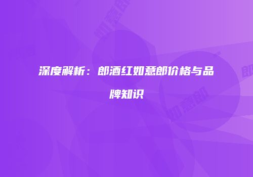 深度解析：郎酒红如意郎价格与品牌知识