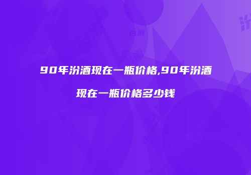 90年汾酒现在一瓶价格,90年汾酒现在一瓶价格多少钱