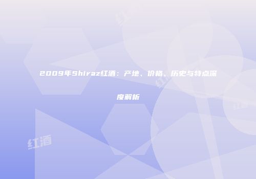 2009年Shiraz红酒：产地、价格、历史与特点深度解析
