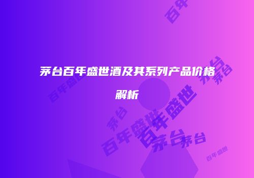 茅台百年盛世酒及其系列产品价格解析