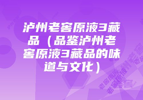 泸州老窖原液3藏品（品鉴泸州老窖原液3藏品的味道与文化）