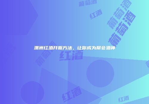 澳洲红酒开瓶方法，让你成为聚会酒神