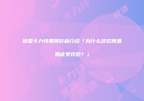 德国卡力特黑啤价格介绍「为什么这款啤酒如此受欢迎？」
