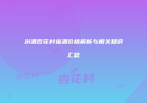 汾酒杏花村福酒价格解析与相关知识汇总