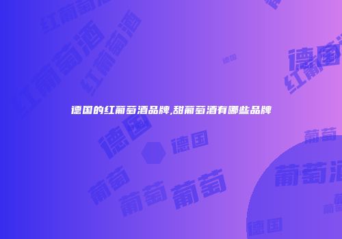 德国的红葡萄酒品牌,甜葡萄酒有哪些品牌
