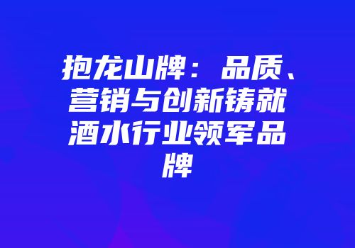 抱龙山牌：品质、营销与创新铸就酒水行业领军品牌