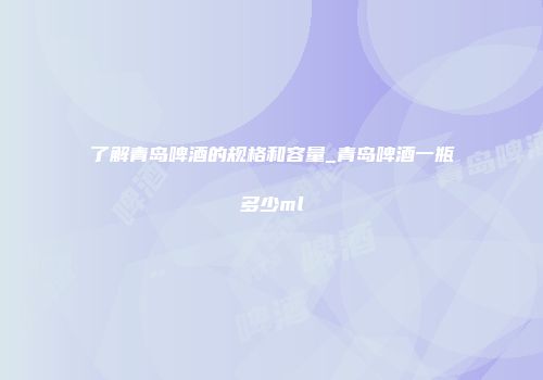 了解青岛啤酒的规格和容量_青岛啤酒一瓶多少ml