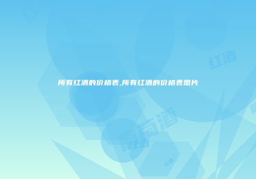 所有红酒的价格表,所有红酒的价格表图片