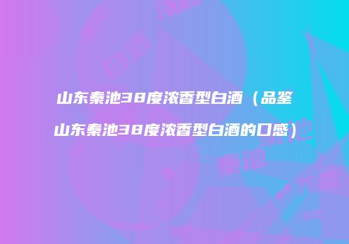 山东秦池38度浓香型白酒（品鉴山东秦池38度浓香型白酒的口感）