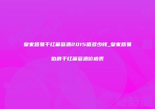 皇家路易干红葡萄酒2015值多少钱_皇家路易伯爵干红葡萄酒价格表