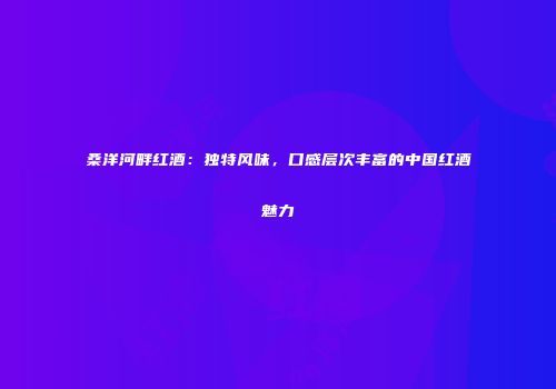 桑洋河畔红酒：独特风味，口感层次丰富的中国红酒魅力