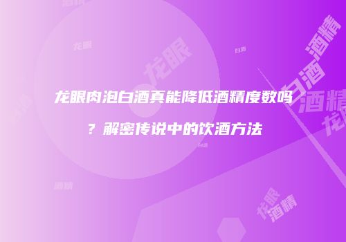 龙眼肉泡白酒真能降低酒精度数吗？解密传说中的饮酒方法
