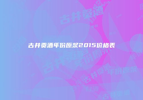 古井贡酒年份原浆2015价格表