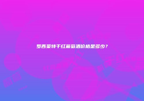 罗西菜特干红葡萄酒价格是多少？
