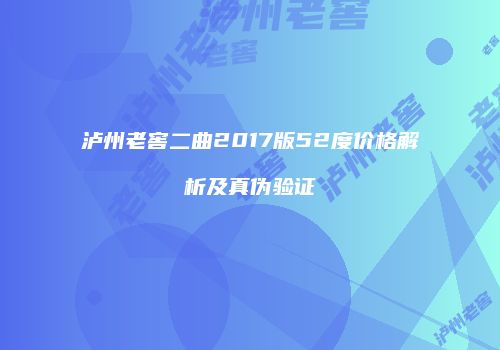 泸州老窖二曲2017版52度价格解析及真伪验证