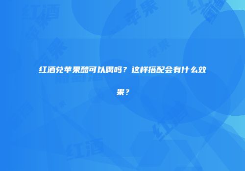 红酒兑苹果醋可以喝吗？这样搭配会有什么效果？