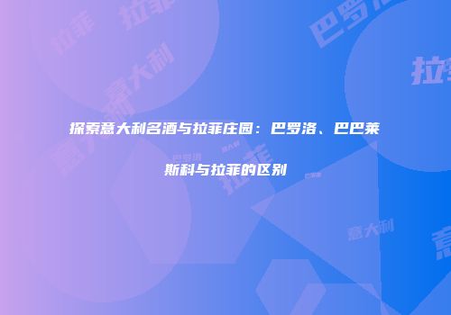 探索意大利名酒与拉菲庄园：巴罗洛、巴巴莱斯科与拉菲的区别