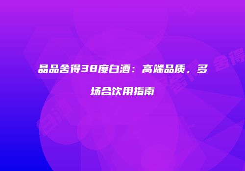 晶品舍得38度白酒：高端品质，多场合饮用指南
