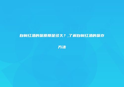 自制红酒的保质期是多久？,了解自制红酒的保存方法