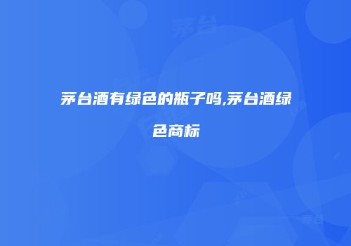 茅台酒有绿色的瓶子吗,茅台酒绿色商标