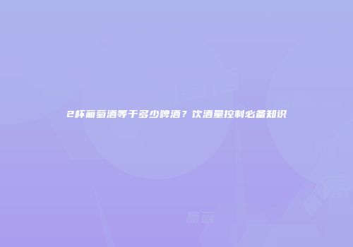 2杯葡萄酒等于多少啤酒？饮酒量控制必备知识