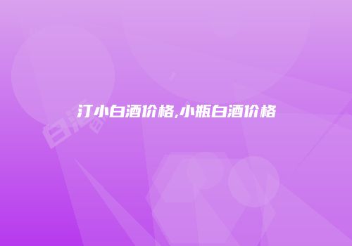 汀小白酒价格,小瓶白酒价格