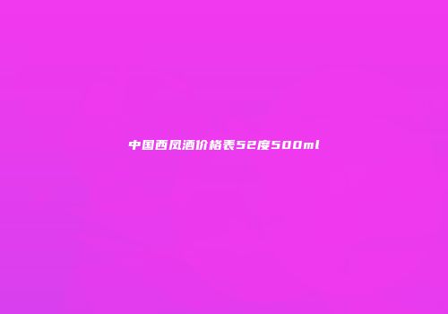 中国西凤酒价格表52度500ml