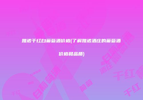 雅诺干红白葡萄酒价格(了解雅诺酒庄的葡萄酒价格和品质)