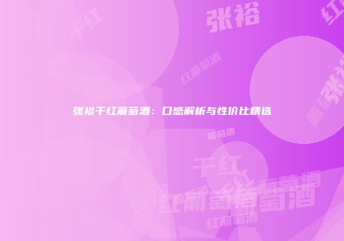 张裕干红葡萄酒：口感解析与性价比精选