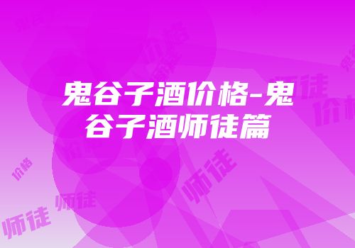 鬼谷子酒价格-鬼谷子酒师徒篇