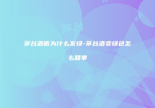 茅台酒瓶为什么发绿-茅台酒变绿色怎么回事